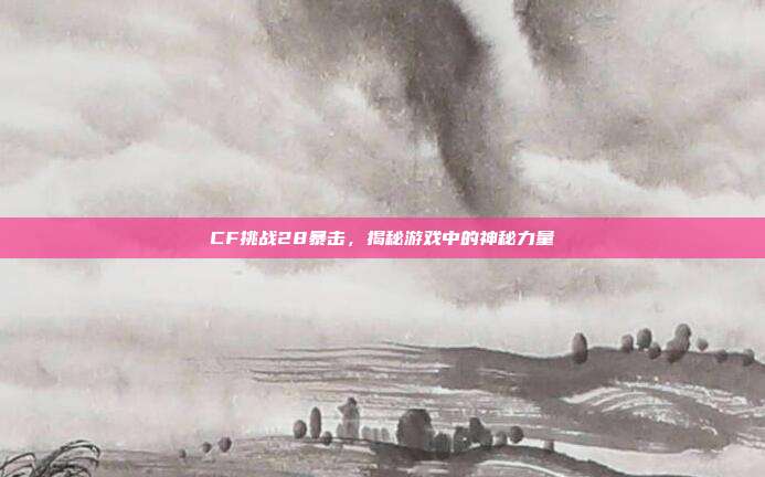 CF挑战28暴击,揭秘游戏中的神秘力量