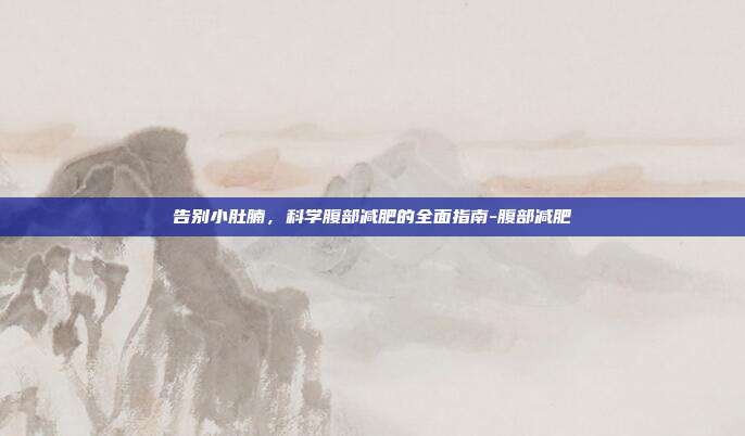 告别小肚腩，科学腹部减肥的全面指南-腹部减肥