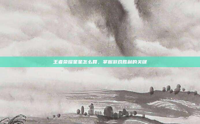 王者荣耀星星怎么算,掌握游戏胜利的关键