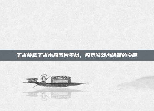 王者荣耀王者水晶图片素材,探索游戏内隐藏的宝藏