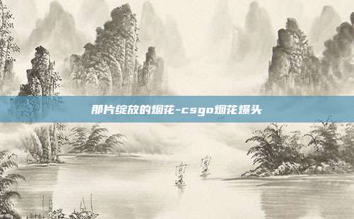 那片绽放的烟花-csgo烟花爆头