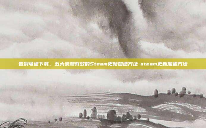告别龟速下载，五大亲测有效的Steam更新加速方法-steam更新加速方法