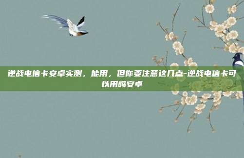 逆战电信卡安卓实测，能用，但你要注意这几点-逆战电信卡可以用吗安卓