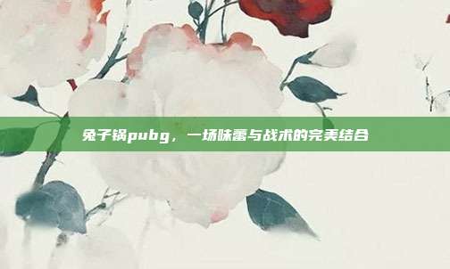兔子锅pubg，一场味蕾与战术的完美结合