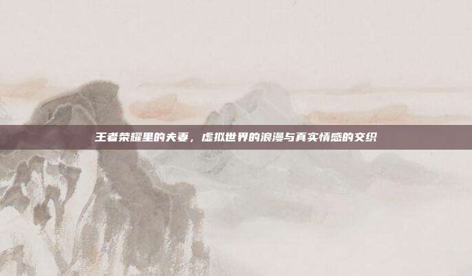 王者荣耀里的夫妻，虚拟世界的浪漫与真实情感的交织