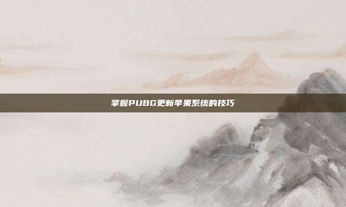 掌握PUBG更新苹果系统的技巧