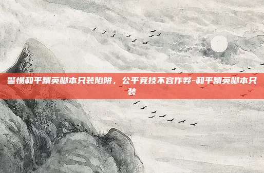 警惕和平精英脚本只装陷阱，公平竞技不容作弊-和平精英脚本只装
