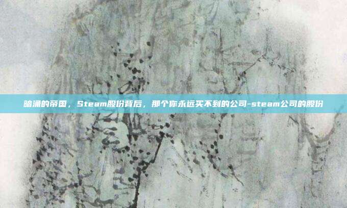 暗涌的帝国,Steam股份背后,那个你永远买不到的公司-steam公司的股份