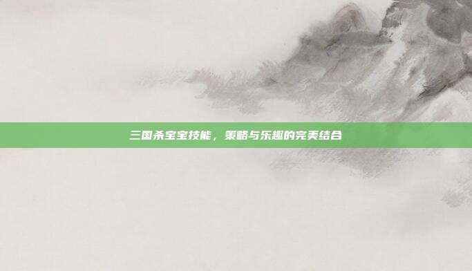 三国杀宝宝技能,策略与乐趣的完美结合