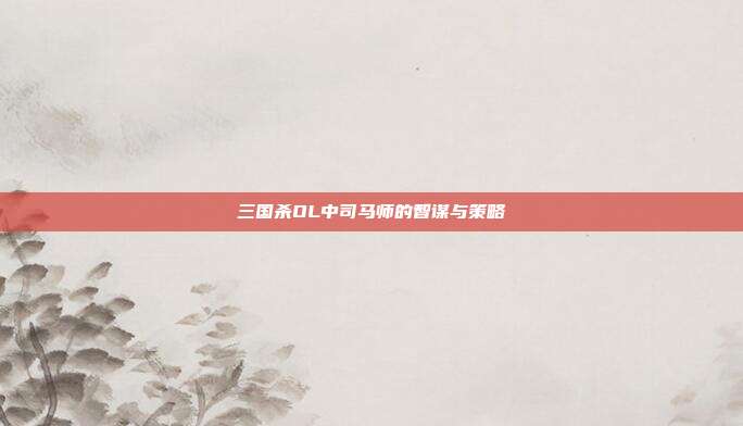 三国杀OL中司马师的智谋与策略