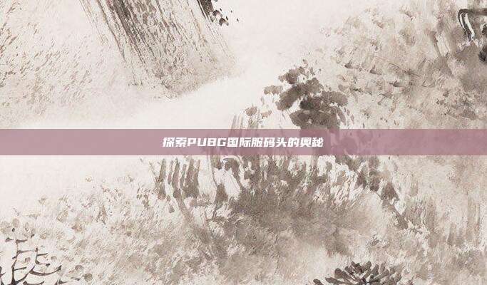 探索PUBG国际服码头的奥秘