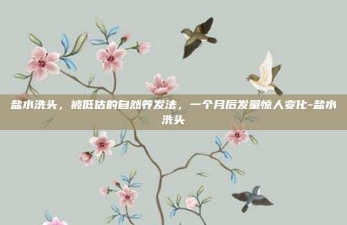 盐水洗头,被低估的自然养发法,一个月后发量惊人变化-盐水洗头