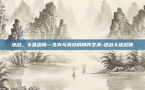 逆战,卡延迟跳—生存与竞技的博弈艺术-逆战卡延迟跳