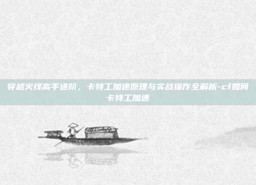 穿越火线高手进阶,卡特工加速原理与实战操作全解析-cf如何卡特工加速