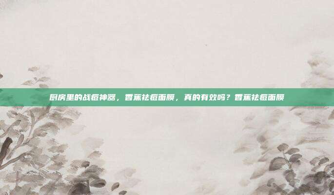 厨房里的战痘神器,香蕉祛痘面膜,真的有效吗?香蕉祛痘面膜