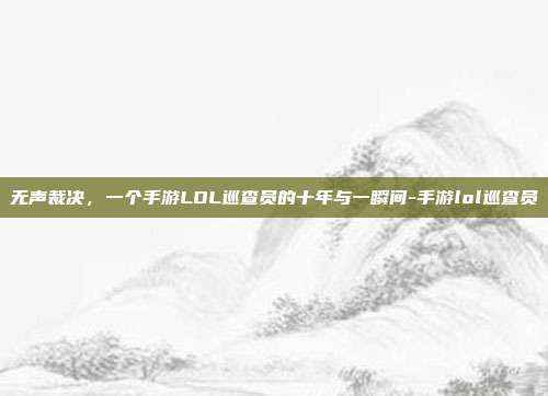 无声裁决，一个手游LOL巡查员的十年与一瞬间-手游lol巡查员
