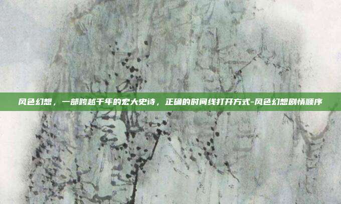 风色幻想,一部跨越千年的宏大史诗,正确的时间线打开方式-风色幻想剧情顺序