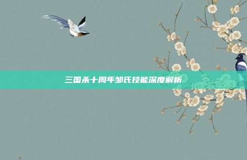 三国杀十周年邹氏技能深度解析