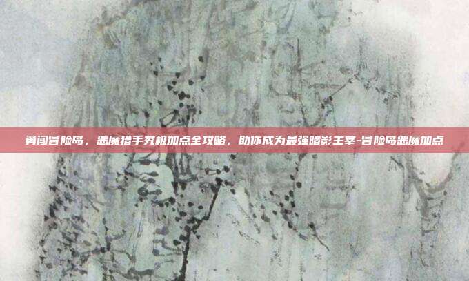 勇闯冒险岛,恶魔猎手究极加点全攻略,助你成为最强暗影主宰-冒险岛恶魔加点