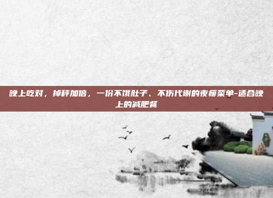 晚上吃对,掉秤加倍,一份不饿肚子、不伤代谢的夜瘦菜单-适合晚上的减肥餐