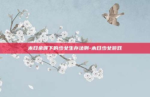 末日余晖下的少女生存法则-末日少女游戏