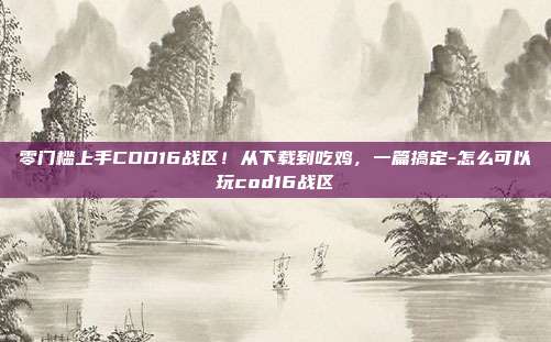 零门槛上手COD16战区!从下载到吃鸡,一篇搞定-怎么可以玩cod16战区