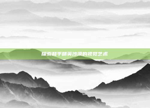 探索和平精英沙漠的视觉艺术