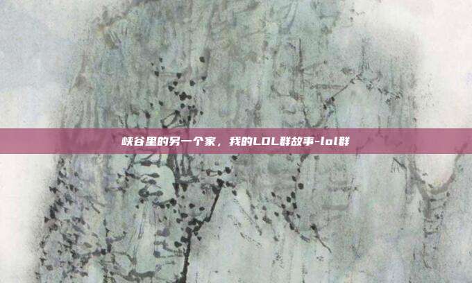 峡谷里的另一个家，我的LOL群故事-lol群