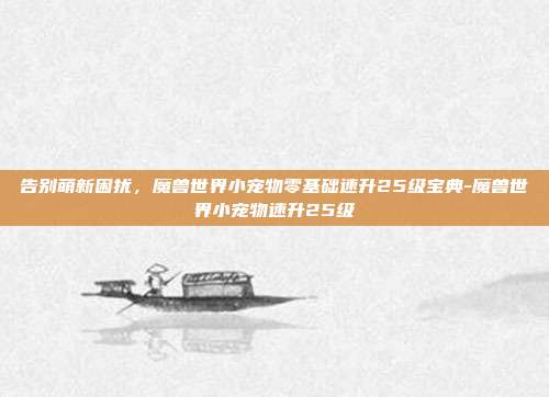告别萌新困扰，魔兽世界小宠物零基础速升25级宝典-魔兽世界小宠物速升25级
