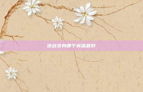 逆战变身哪个英雄最好