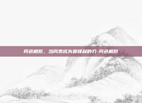 同色相煎，当同类成为最锋利的刃-同色相煎