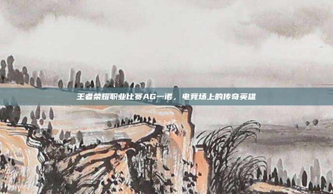 王者荣耀职业比赛AG一诺，电竞场上的传奇英雄