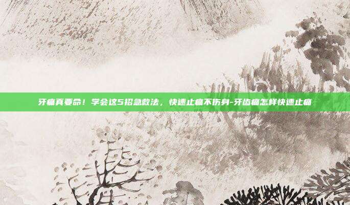 牙痛真要命!学会这5招急救法,快速止痛不伤身-牙齿痛怎样快速止痛
