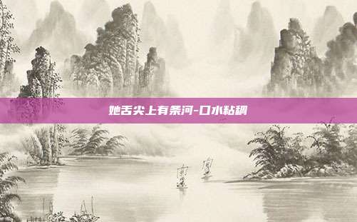她舌尖上有条河-口水粘稠