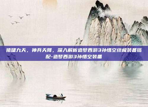 猿啸九天，神兵天降，深入解析造梦西游3孙悟空终极装备搭配-造梦西游3孙悟空装备