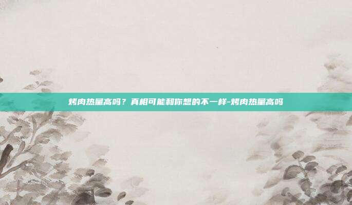 烤肉热量高吗？真相可能和你想的不一样-烤肉热量高吗