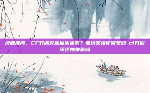灵魂拷问，CF有毁灭还抽朱雀吗？老玩家给你算笔账-cf有毁灭还抽朱雀吗