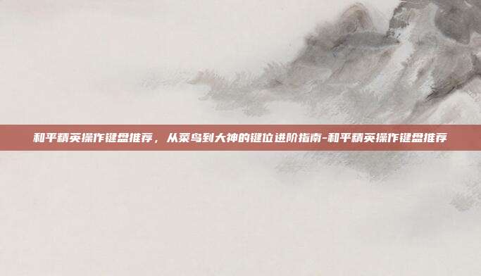 和平精英操作键盘推荐，从菜鸟到大神的键位进阶指南-和平精英操作键盘推荐