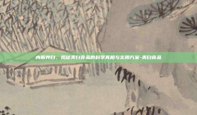 内服养白，揭秘美白食品的科学真相与实用方案-美白食品