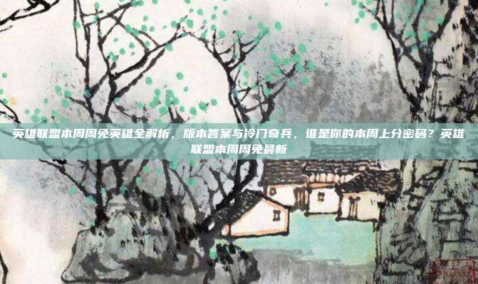 英雄联盟本周周免英雄全解析，版本答案与冷门奇兵，谁是你的本周上分密码？英雄联盟本周周免最新