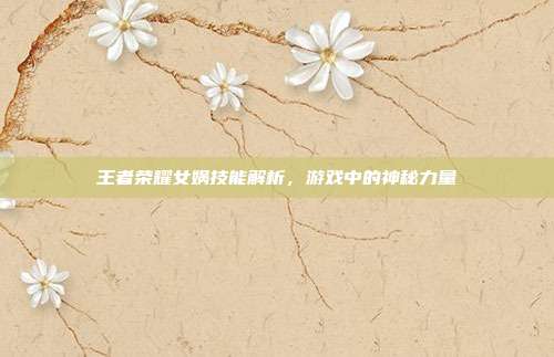王者荣耀女娲技能解析,游戏中的神秘力量