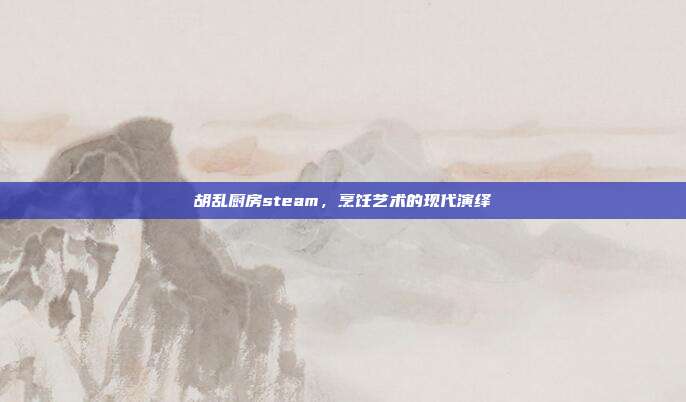 胡乱厨房steam，烹饪艺术的现代演绎