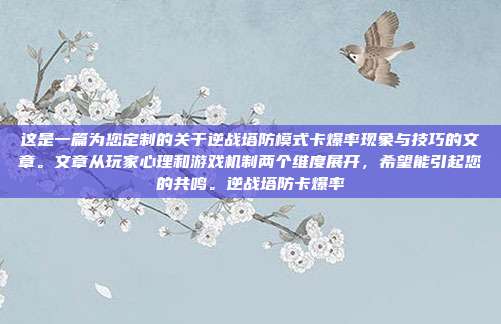 这是一篇为您定制的关于逆战塔防模式卡爆率现象与技巧的文章。文章从玩家心理和游戏机制两个维度展开，希望能引起您的共鸣。逆战塔防卡爆率