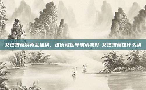 女性腰疼别再乱挂科，这份就医导航请收好-女性腰疼挂什么科