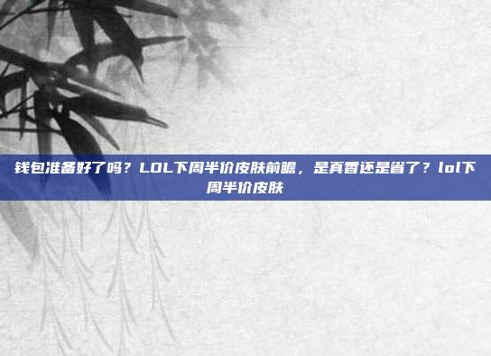 钱包准备好了吗？LOL下周半价皮肤前瞻，是真香还是省了？lol下周半价皮肤