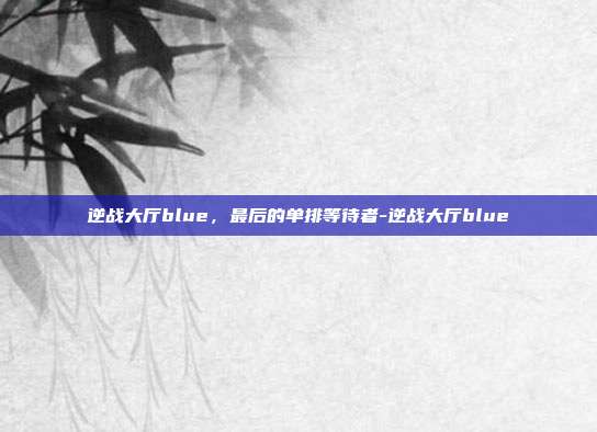 逆战大厅blue，最后的单排等待者-逆战大厅blue