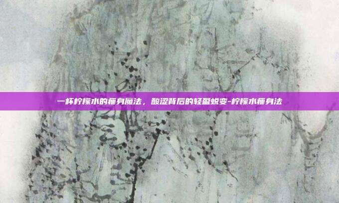 一杯柠檬水的瘦身魔法，酸涩背后的轻盈蜕变-柠檬水瘦身法