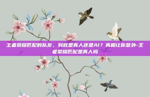 王者荣耀匹配的队友,到底是真人还是AI?真相让你意外-王者荣耀匹配是真人吗