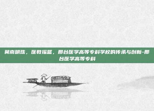 冀南明珠,医教摇篮,邢台医学高等专科学校的传承与创新-邢台医学高等专科
