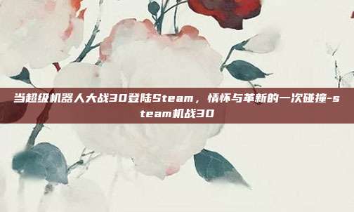 当超级机器人大战30登陆Steam,情怀与革新的一次碰撞-steam机战30